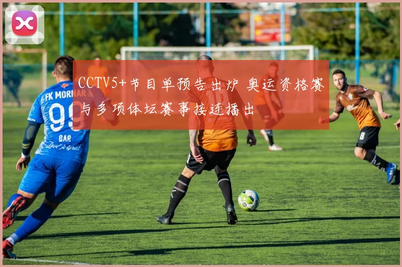 CCTV5+节目单预告出炉 奥运资格赛与多项体坛赛事接连播出