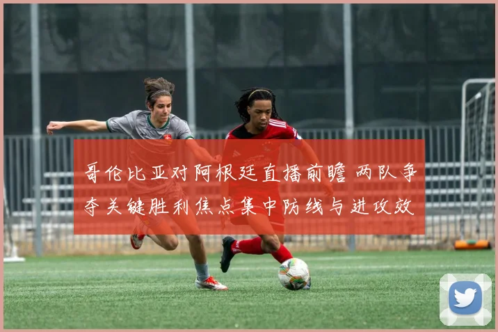 哥伦比亚对阿根廷直播前瞻 两队争夺关键胜利焦点集中防线与进攻效率