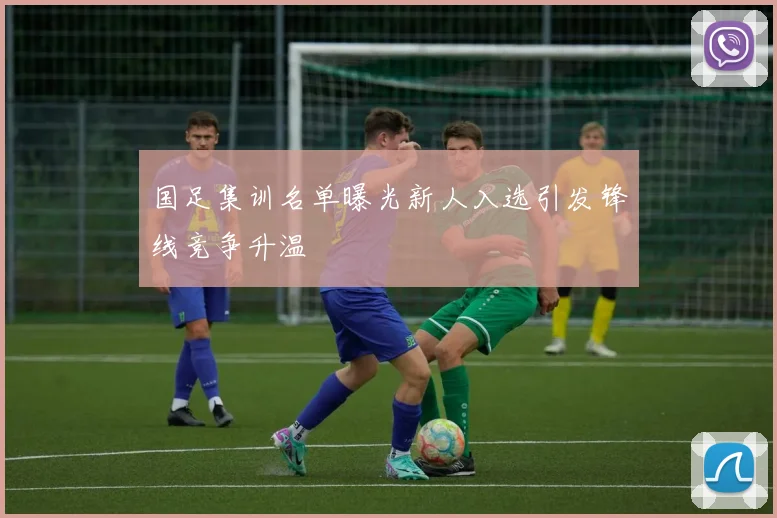 国足集训名单曝光新人入选引发锋线竞争升温