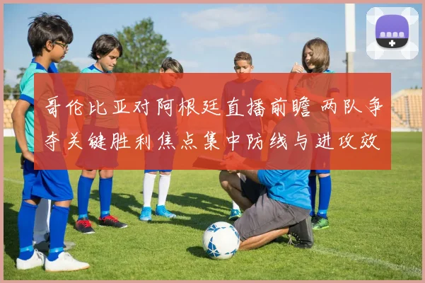 哥伦比亚对阿根廷直播前瞻 两队争夺关键胜利焦点集中防线与进攻效率
