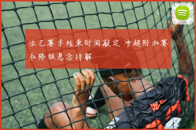 法乙赛季结束时间敲定 冲超附加赛和降级悬念待解