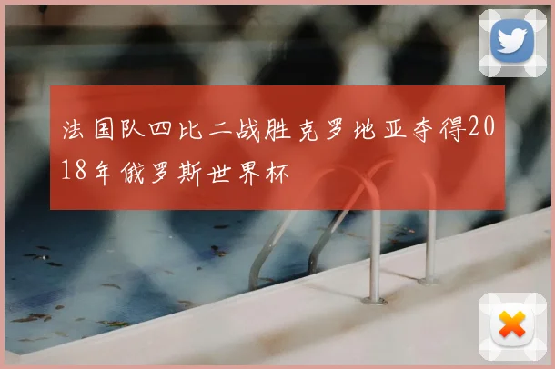 法国队四比二战胜克罗地亚夺得2018年俄罗斯世界杯