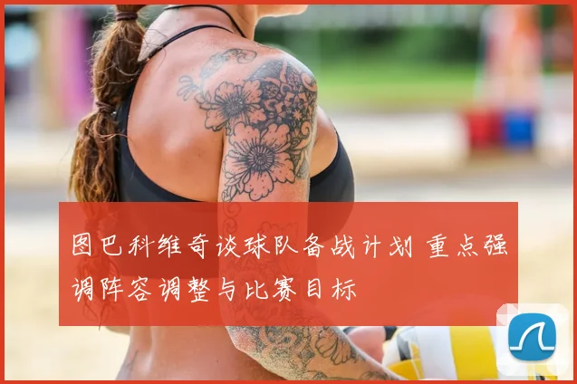 图巴科维奇谈球队备战计划 重点强调阵容调整与比赛目标