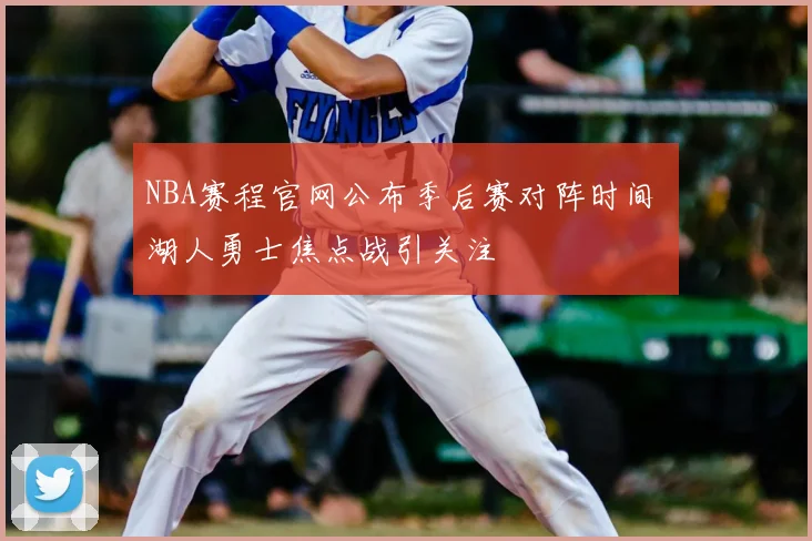 NBA赛程官网公布季后赛对阵时间 湖人勇士焦点战引关注