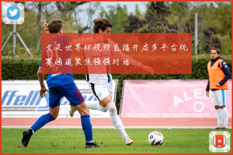 女足世界杯视频直播开启多平台观赛通道聚焦强强对话