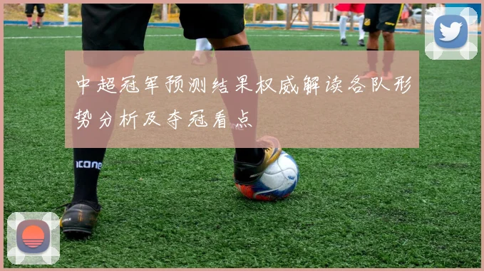 中超冠军预测结果权威解读各队形势分析及夺冠看点