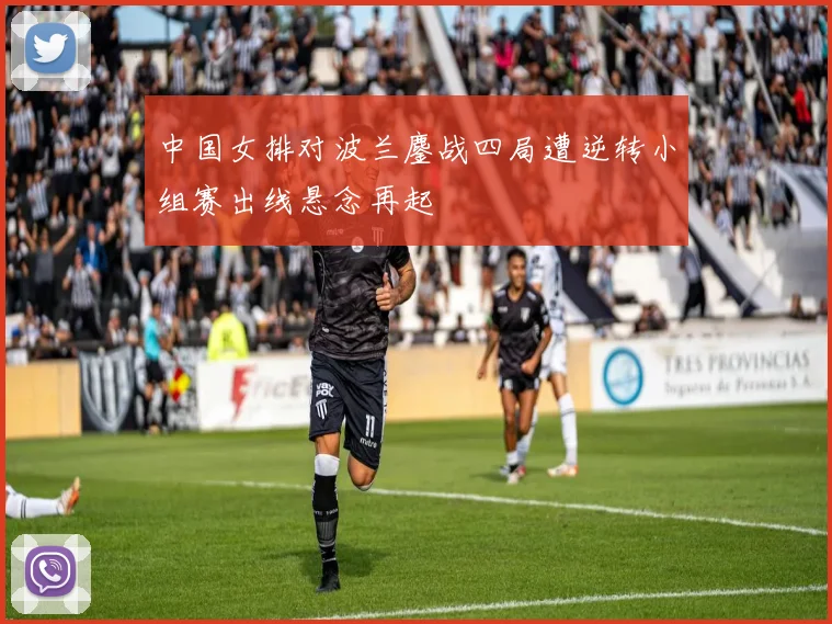 中国女排对波兰鏖战四局遭逆转小组赛出线悬念再起