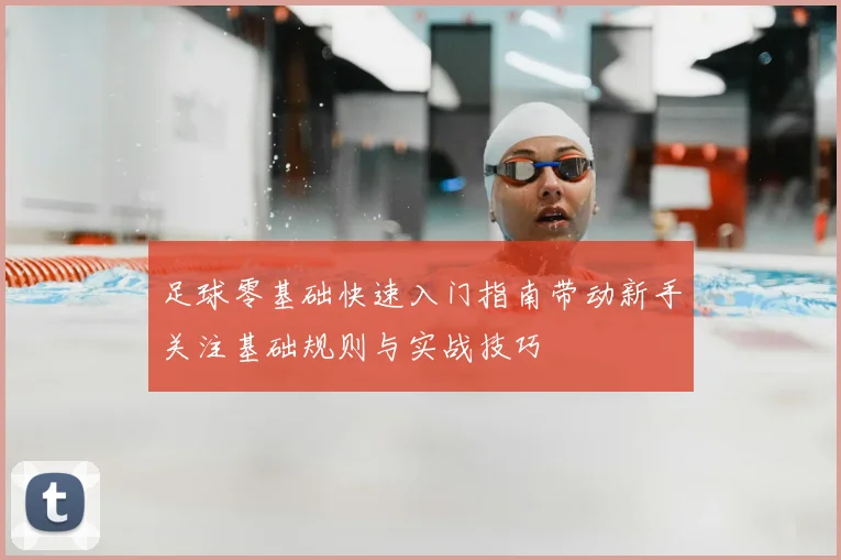 足球零基础快速入门指南带动新手关注基础规则与实战技巧