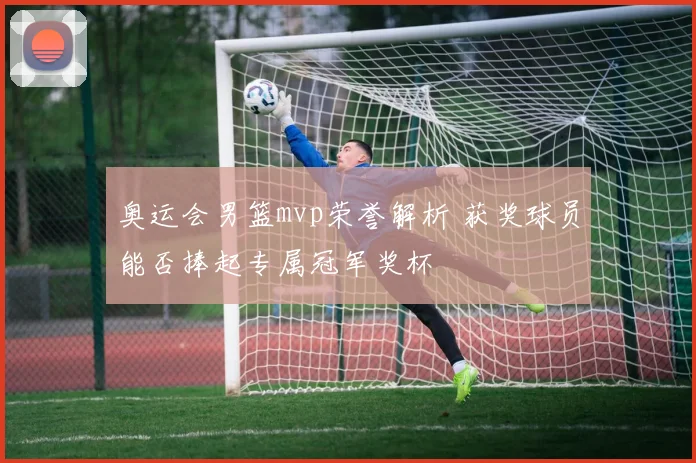 奥运会男篮mvp荣誉解析 获奖球员能否捧起专属冠军奖杯