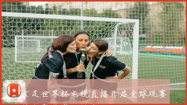 女足世界杯电视直播开启全球观赛热潮聚焦赛场精彩对决