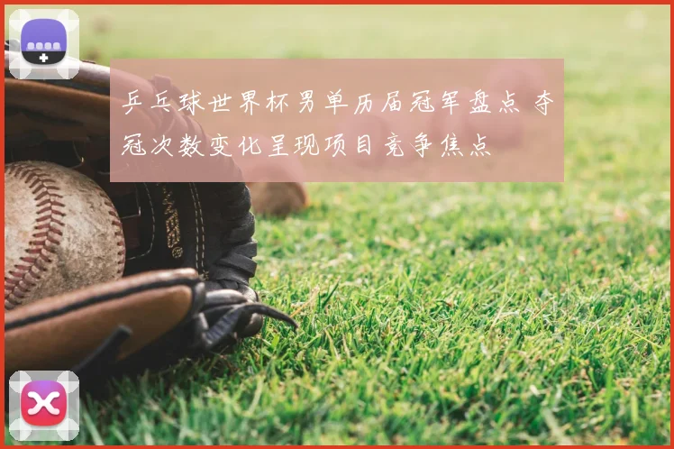 乒乓球世界杯男单历届冠军盘点 夺冠次数变化呈现项目竞争焦点