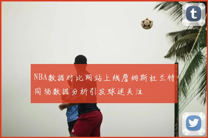 NBA数据对比网站上线詹姆斯杜兰特同场数据分析引发球迷关注