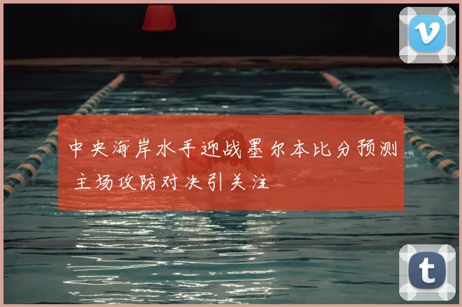 中央海岸水手迎战墨尔本比分预测 主场攻防对决引关注