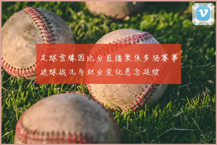 足球雪缘园比分直播聚焦多场赛事进球战况与积分变化悬念延续