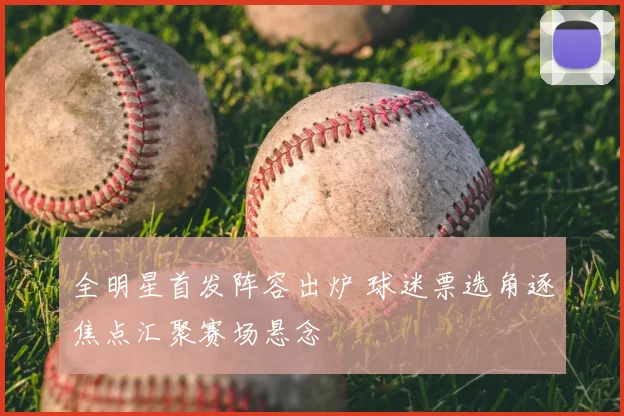 全明星首发阵容出炉 球迷票选角逐焦点汇聚赛场悬念