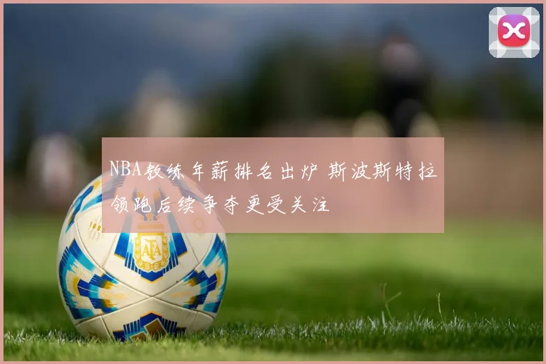 NBA教练年薪排名出炉 斯波斯特拉领跑后续争夺更受关注