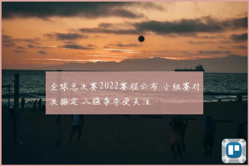 全球总决赛2022赛程公布 小组赛对决排定 八强争夺受关注
