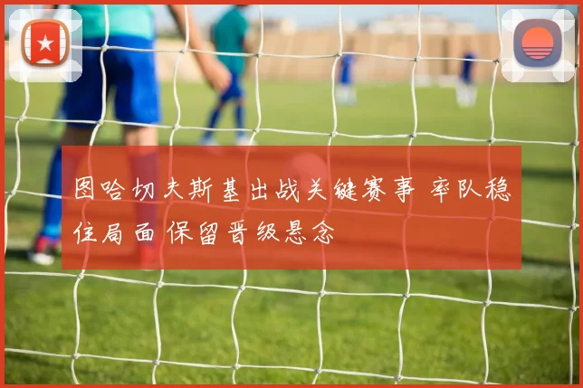 图哈切夫斯基出战关键赛事 率队稳住局面 保留晋级悬念