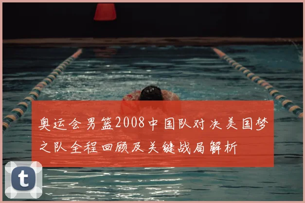 奥运会男篮2008中国队对决美国梦之队全程回顾及关键战局解析