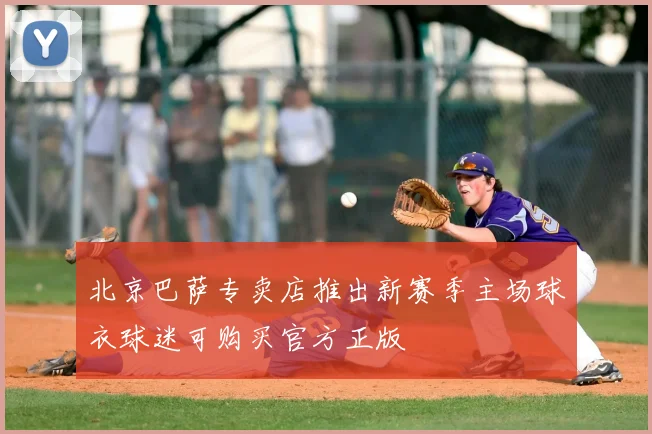 北京巴萨专卖店推出新赛季主场球衣球迷可购买官方正版