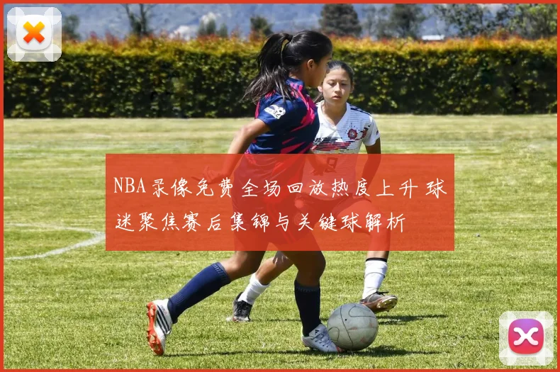 NBA录像免费全场回放热度上升 球迷聚焦赛后集锦与关键球解析