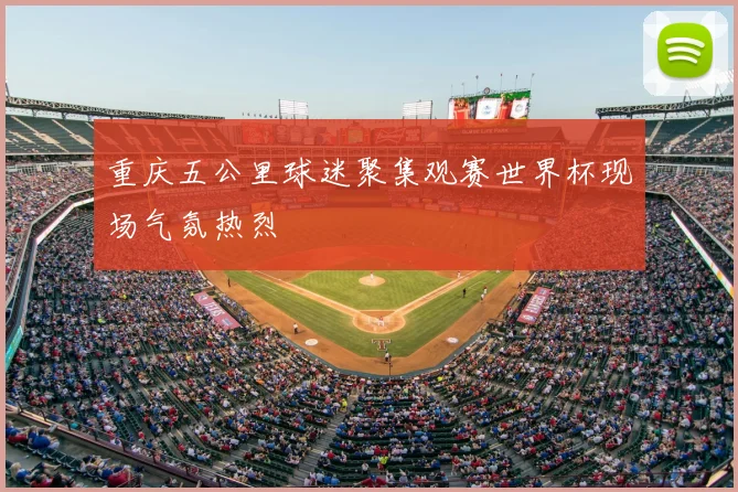 重庆五公里球迷聚集观赛世界杯现场气氛热烈