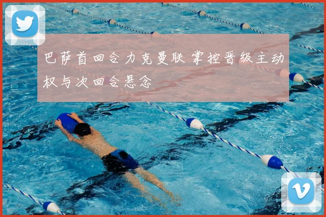 巴萨首回合力克曼联 掌控晋级主动权与次回合悬念