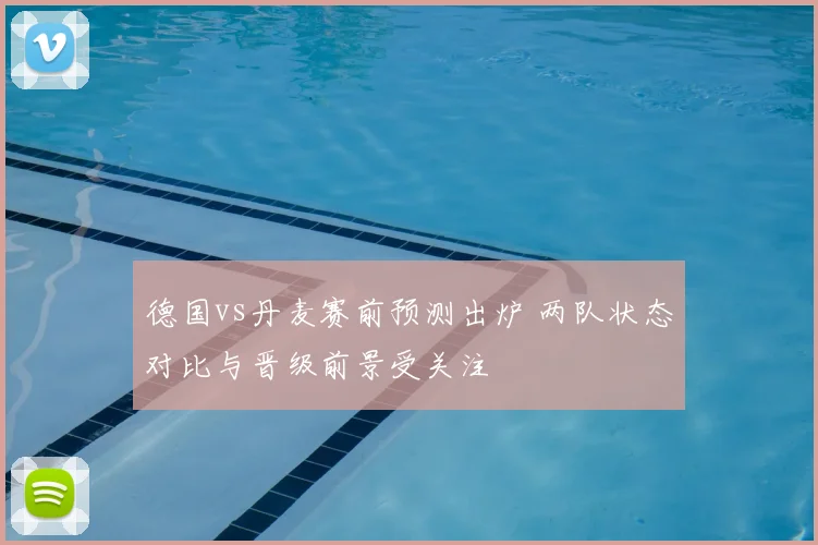德国vs丹麦赛前预测出炉 两队状态对比与晋级前景受关注