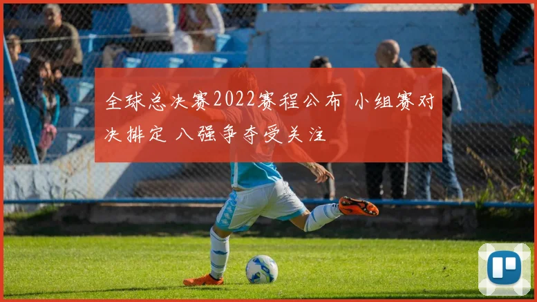 全球总决赛2022赛程公布 小组赛对决排定 八强争夺受关注