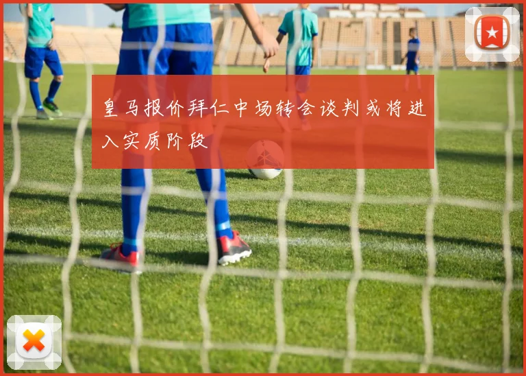 皇马报价拜仁中场转会谈判或将进入实质阶段