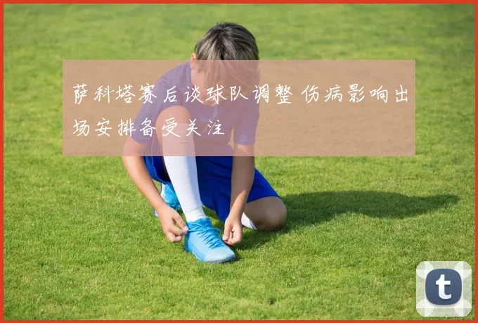 萨科塔赛后谈球队调整 伤病影响出场安排备受关注