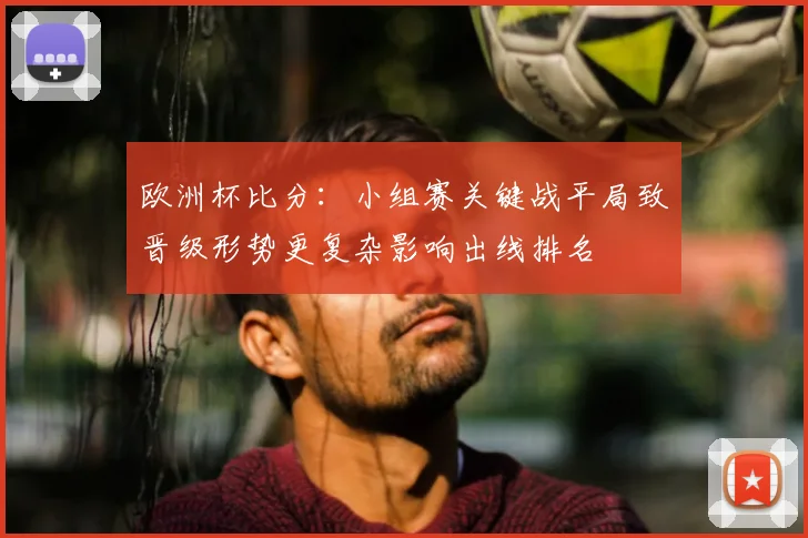 欧洲杯比分：小组赛关键战平局致晋级形势更复杂影响出线排名