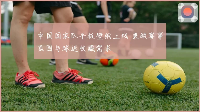 中国国家队平板壁纸上线 兼顾赛事氛围与球迷收藏需求