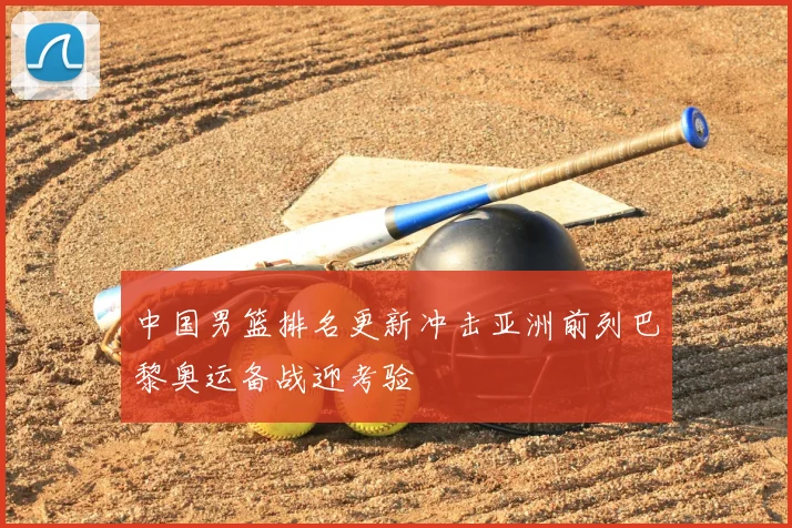 中国男篮排名更新冲击亚洲前列巴黎奥运备战迎考验