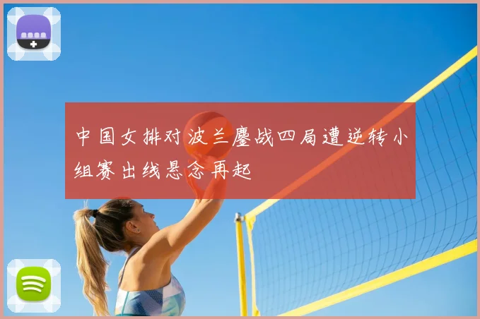 中国女排对波兰鏖战四局遭逆转小组赛出线悬念再起