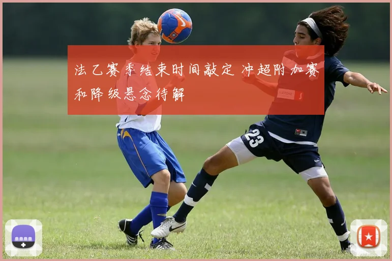 法乙赛季结束时间敲定 冲超附加赛和降级悬念待解