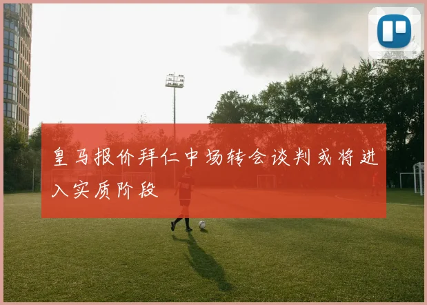 皇马报价拜仁中场转会谈判或将进入实质阶段