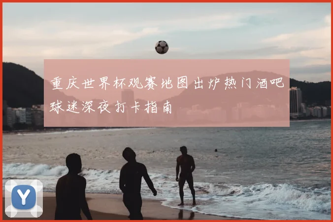 重庆世界杯观赛地图出炉热门酒吧球迷深夜打卡指南