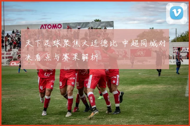 天下足球聚焦大连德比 中超同城对决看点与赛果解析