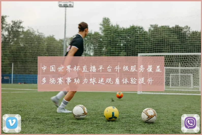 中国世界杯直播平台升级服务覆盖多场赛事助力球迷观看体验提升