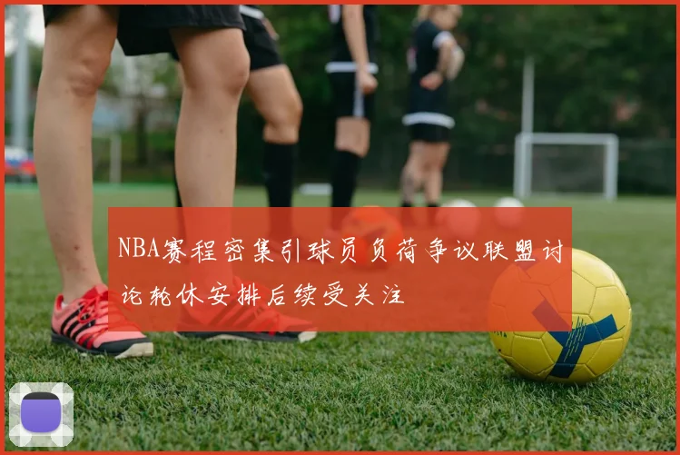 NBA赛程密集引球员负荷争议联盟讨论轮休安排后续受关注
