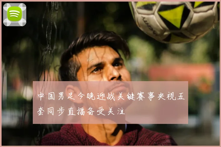 中国男足今晚迎战关键赛事央视五套同步直播备受关注