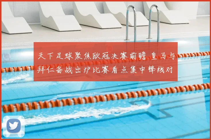 天下足球聚焦欧冠决赛前瞻 皇马与拜仁备战出炉比赛看点集中锋线对决