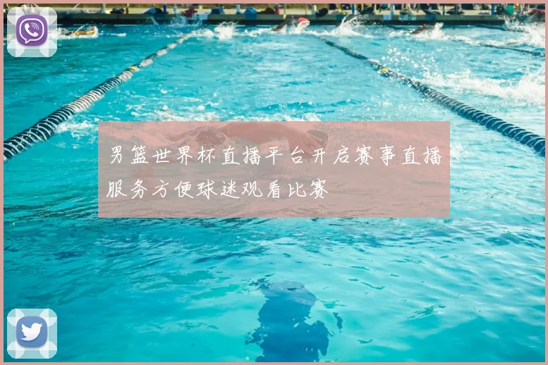 男篮世界杯直播平台开启赛事直播服务方便球迷观看比赛