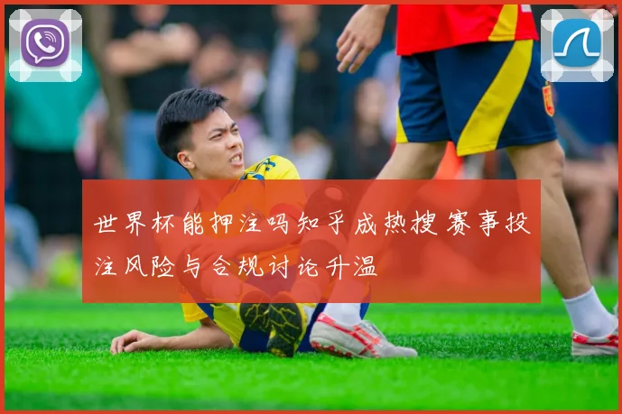 世界杯能押注吗知乎成热搜 赛事投注风险与合规讨论升温