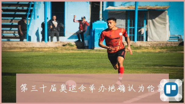 第三十届奥运会举办地确认为伦敦
