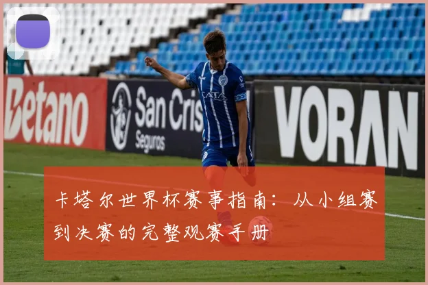 卡塔尔世界杯赛事指南:从小组赛到决赛的完整观赛手册