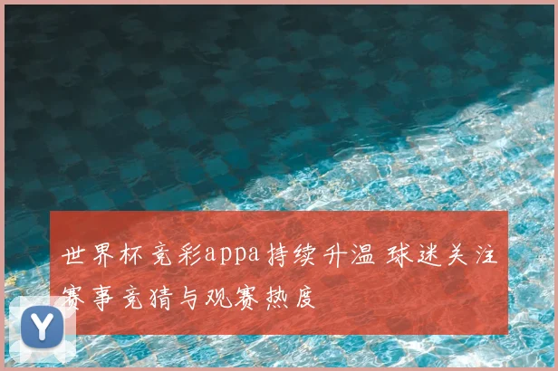 世界杯竞彩appa持续升温 球迷关注赛事竞猜与观赛热度