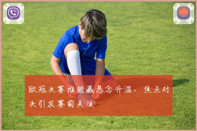 欧冠决赛谁能赢悬念升温，焦点对决引发赛前关注