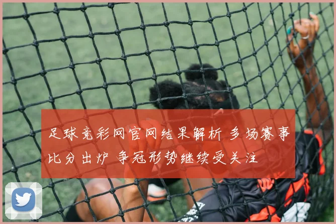 足球竞彩网官网结果解析 多场赛事比分出炉 争冠形势继续受关注